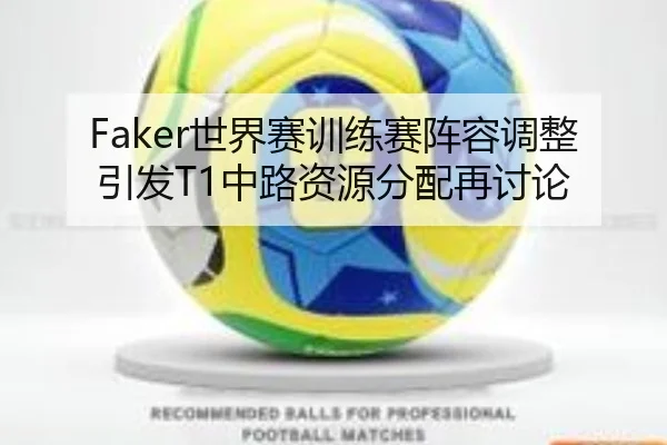 Faker世界赛训练赛阵容调整引发T1中路资源分配再讨论