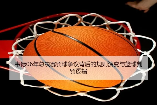 韦德06年总决赛罚球争议背后的规则演变与篮球判罚逻辑